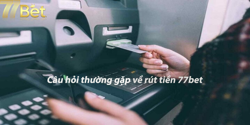 Câu hỏi thường gặp về rút tiền 77bet